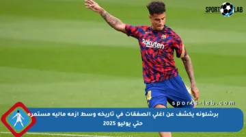 برشلونة يكشف عن أغلى الصفقات في تاريخه وسط أزمة مالية مستمرة حتى يوليو 2025